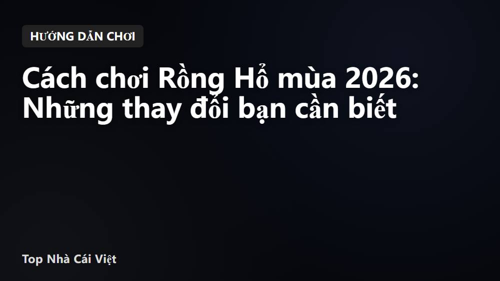 Cách chơi Rồng Hổ mùa 2026: Những thay đổi bạn cần biết