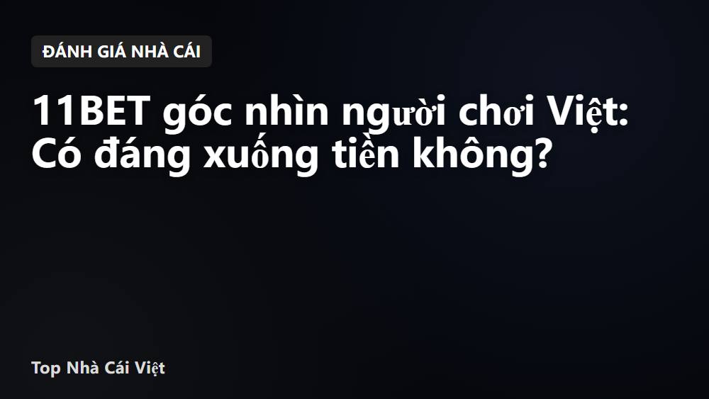 11BET góc nhìn người chơi Việt: Có đáng xuống tiền không?