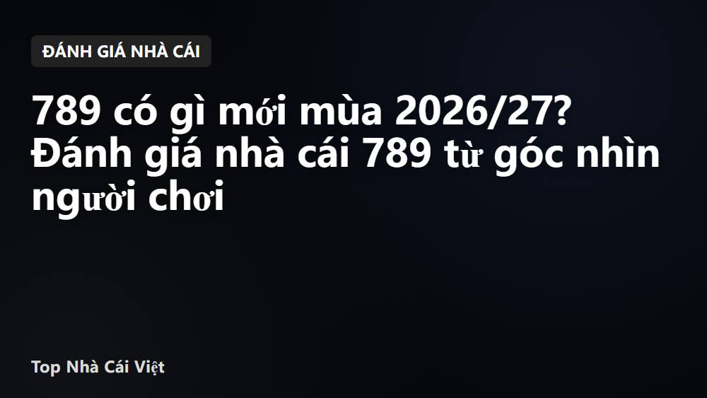 789 có gì mới mùa 2026/27? Đánh giá nhà cái 789 từ góc nhìn người chơi
