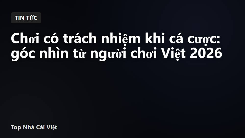 Chơi có trách nhiệm khi cá cược: góc nhìn từ người chơi Việt 2026