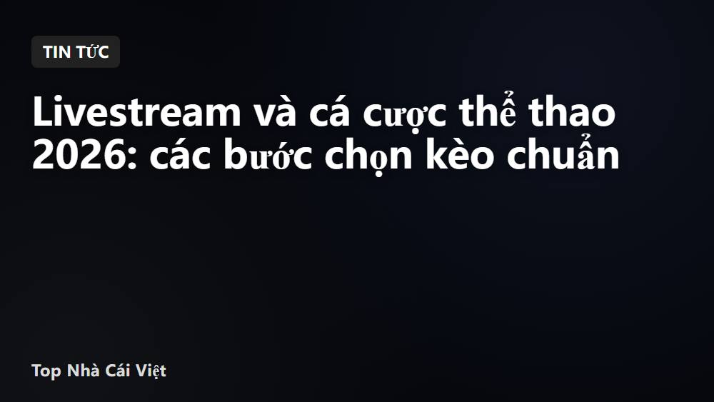 Livestream và cá cược thể thao 2026: các bước chọn kèo chuẩn